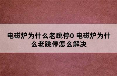 电磁炉为什么老跳停0 电磁炉为什么老跳停怎么解决